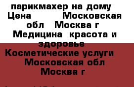 парикмахер на дому › Цена ­ 500 - Московская обл., Москва г. Медицина, красота и здоровье » Косметические услуги   . Московская обл.,Москва г.